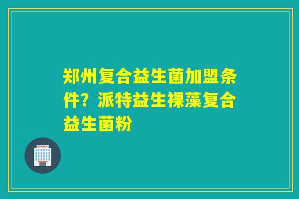 郑州复合益生菌加盟条件？派特益生裸藻复合益生菌粉