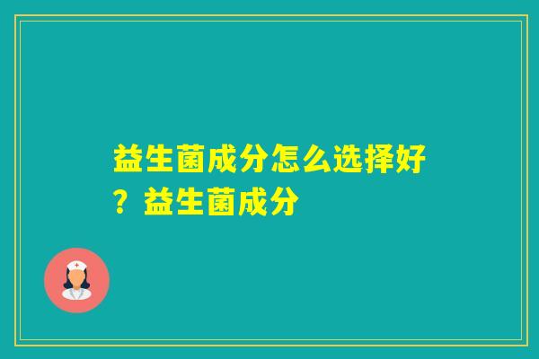 益生菌成分怎么选择好？益生菌成分