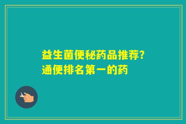 益生菌药品推荐？通便排名第一的药