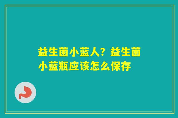 益生菌小蓝人？益生菌小蓝瓶应该怎么保存
