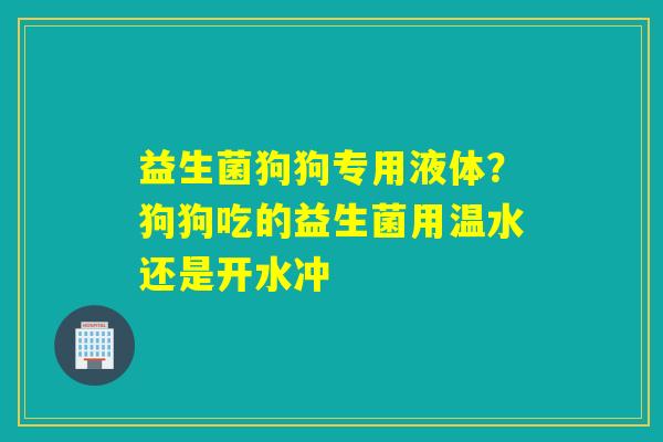 益生菌狗狗专用液体?狗狗吃的益生菌用温水还是开水冲 益生菌狗狗专用液体?狗狗吃的益生菌用温水还是开水冲