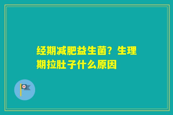 经期益生菌?生理期拉肚子什么原因 经期益生菌?生理期拉肚子什么原因