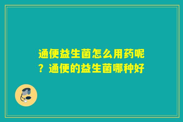 通便益生菌怎么用药呢？通便的益生菌哪种好