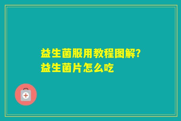 益生菌服用教程图解?益生菌片怎么吃 益生菌服用教程图解?益生菌片怎么吃