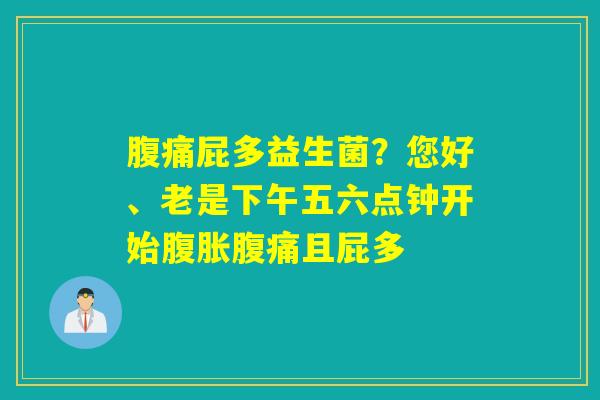 屁多益生菌？您好、老是下午五六点钟开始且屁多