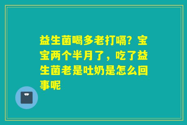 益生菌喝多老打嗝?宝宝两个半月了,吃了益生菌老是吐奶是怎么回事呢 益生菌喝多老打嗝?宝宝两个半月了,吃了益生菌老是吐奶是怎么回事呢
