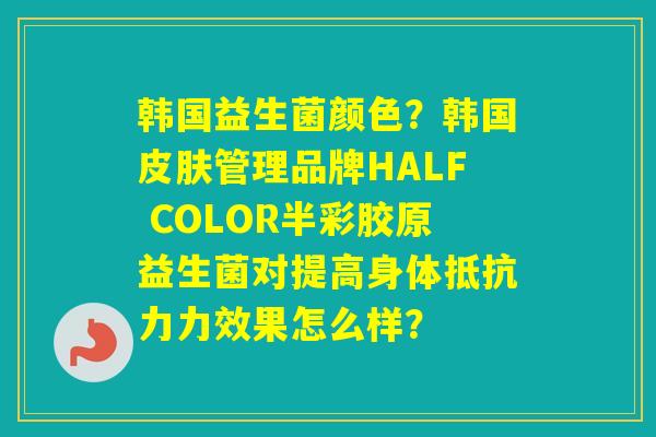 韩国益生菌颜色？韩国管理品牌HALF COLOR半彩胶原益生菌对提高身体力效果怎么样？