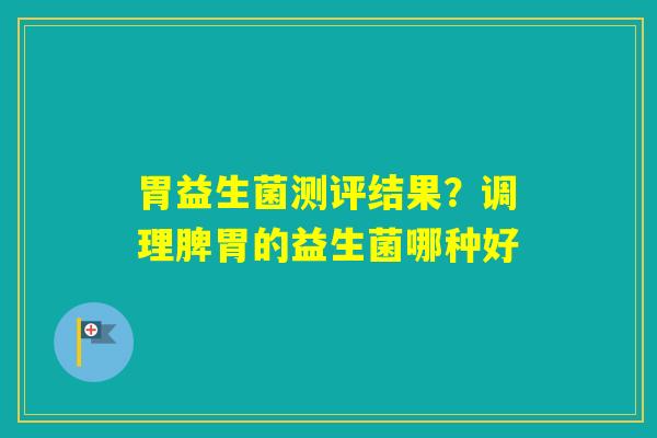 胃益生菌测评结果?调理脾胃的益生菌哪种好 胃益生菌测评结果?调理脾胃的益生菌哪种好