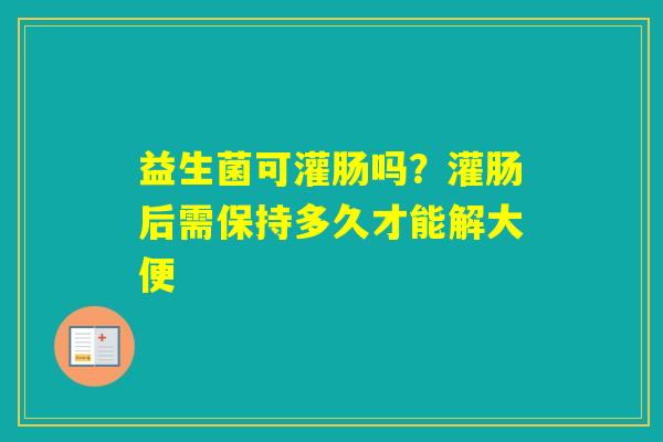 益生菌可灌肠吗？灌肠后需保持多久才能解大便