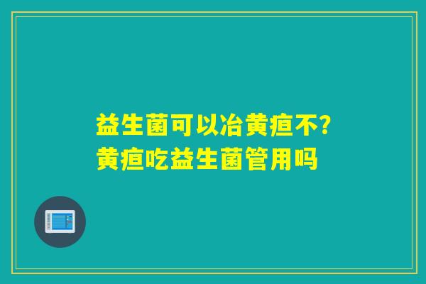 益生菌可以冶黄疸不？黄疸吃益生菌管用吗