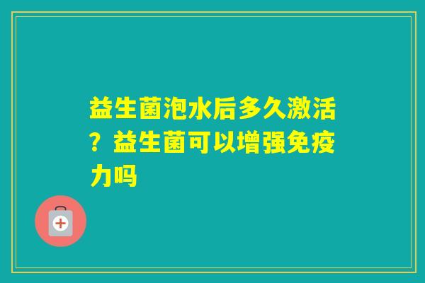 益生菌泡水后多久激活？益生菌可以增强力吗