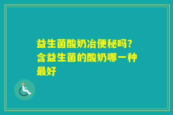 益生菌酸奶冶吗？含益生菌的酸奶哪一种好