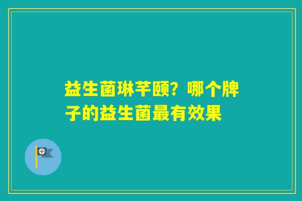 益生菌琳芊颐？哪个牌子的益生菌有效果
