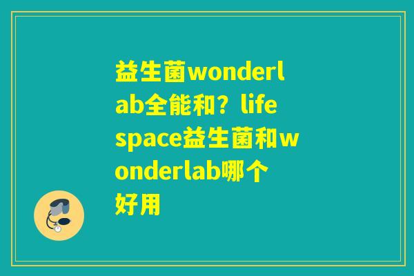 益生菌wonderlab全能和?lifespace益生菌和wonderlab哪个好用 益生菌wonderlab全能和?lifespace益生菌和wonderlab哪个好用
