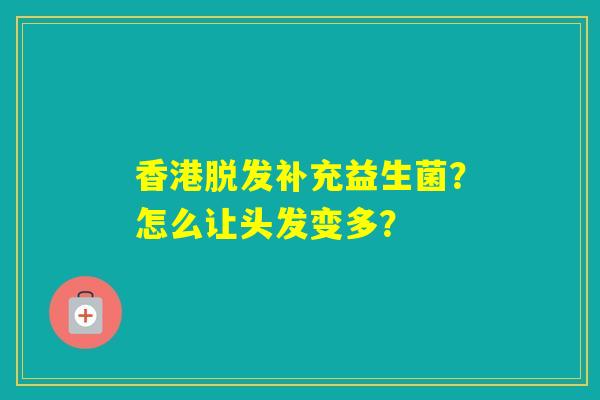 香港补充益生菌?怎么让头发变多? 香港补充益生菌?怎么让头发变多?