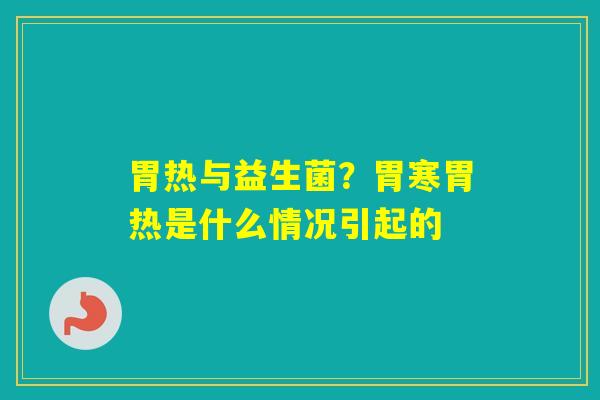 胃热与益生菌?胃寒胃热是什么情况引起的 胃热与益生菌?胃寒胃热是什么情况引起的