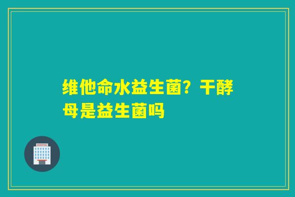 维他命水益生菌？干酵母是益生菌吗
