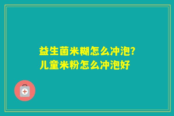 益生菌米糊怎么冲泡?儿童米粉怎么冲泡好 益生菌米糊怎么冲泡?儿童米粉怎么冲泡好
