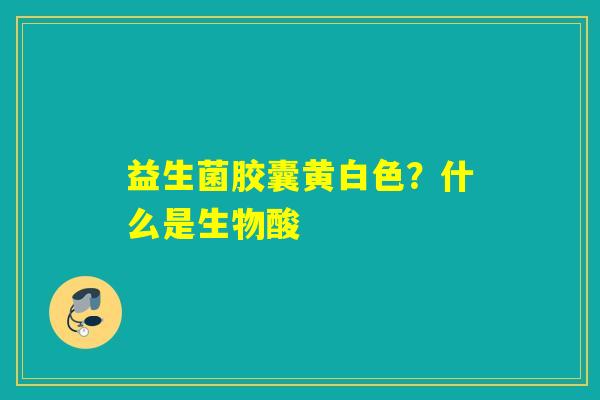益生菌胶囊黄白色？什么是生物酸