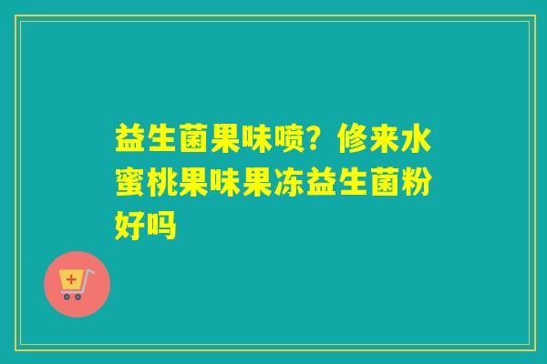 益生菌果味喷?修来水蜜桃果味果冻益生菌粉好吗 益生菌果味喷?修来水蜜桃果味果冻益生菌粉好吗