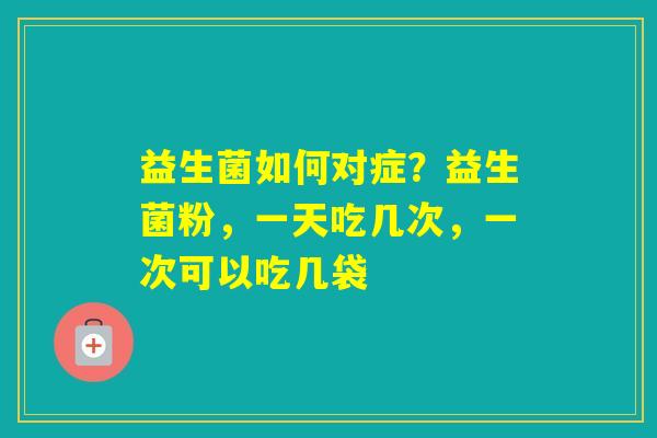 益生菌如何对症？益生菌粉，一天吃几次，一次可以吃几袋