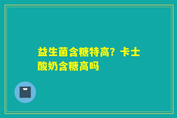 益生菌含糖特高？卡士酸奶含糖高吗