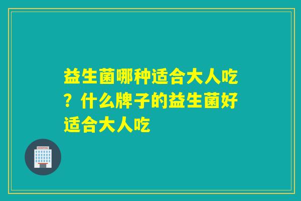 益生菌哪种适合大人吃？什么牌子的益生菌好适合大人吃