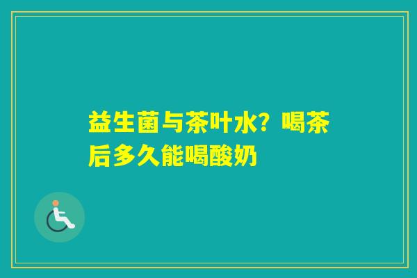 益生菌与茶叶水？喝茶后多久能喝酸奶