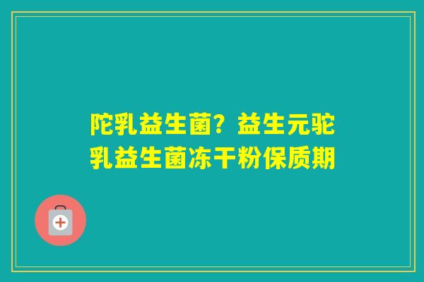 陀乳益生菌？益生元驼乳益生菌冻干粉保质期