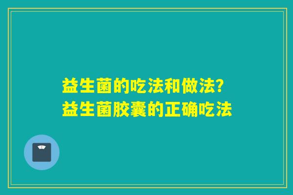 益生菌的吃法和做法?益生菌胶囊的正确吃法 益生菌的吃法和做法?益生菌胶囊的正确吃法
