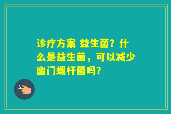 诊疗方案 益生菌？什么是益生菌，可以减少幽门螺杆菌吗？