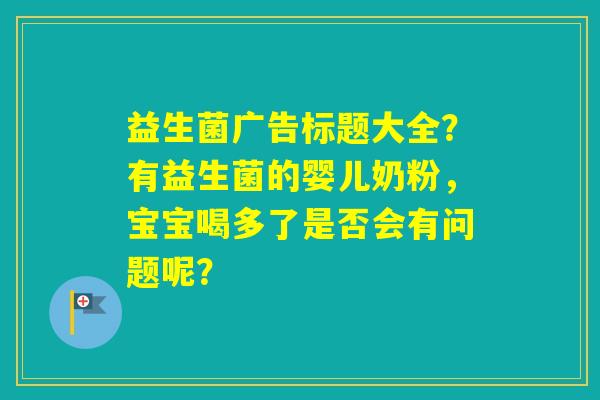 益生菌广告标题大全？有益生菌的婴儿奶粉，宝宝喝多了是否会有问题呢？