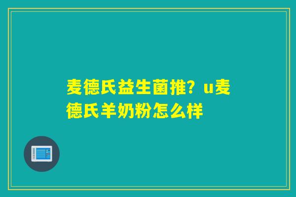 麦德氏益生菌推?u麦德氏羊奶粉怎么样 麦德氏益生菌推?u麦德氏羊奶粉怎么样