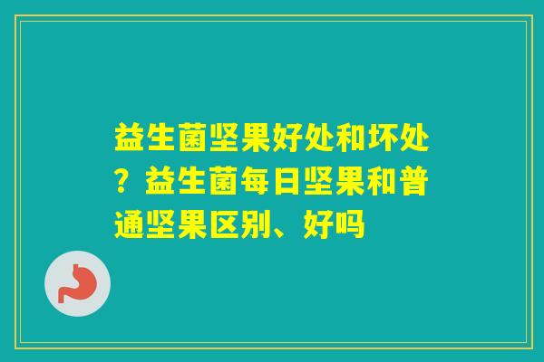 益生菌坚果好处和坏处?益生菌每日坚果和普通坚果区别、好吗 益生菌坚果好处和坏处?益生菌每日坚果和普通坚果区别、好吗