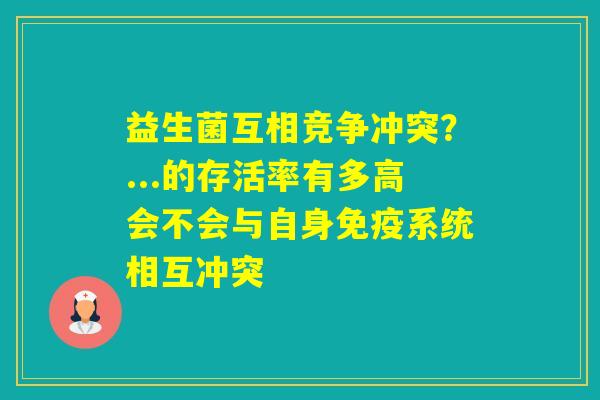 益生菌互相竞争冲突？...的存活率有多高会不会与自身系统相互冲突