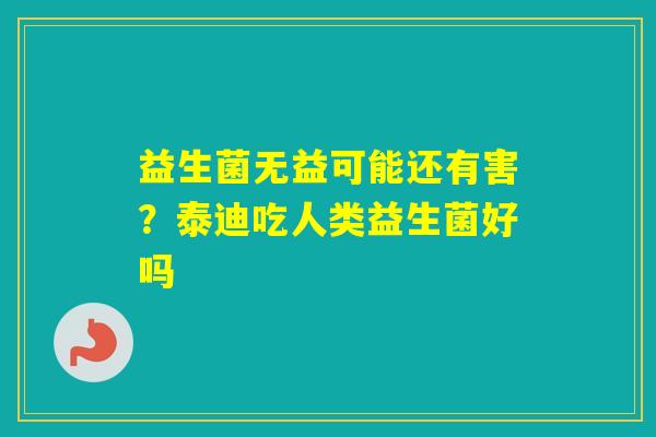 益生菌无益可能还有害?泰迪吃人类益生菌好吗 益生菌无益可能还有害?泰迪吃人类益生菌好吗