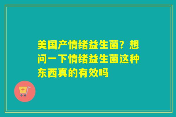 美国产情绪益生菌？想问一下情绪益生菌这种东西真的有效吗