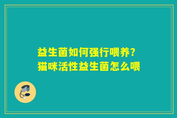 益生菌如何强行喂养?猫咪活性益生菌怎么喂 益生菌如何强行喂养?猫咪活性益生菌怎么喂