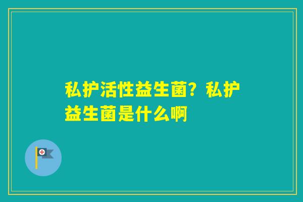 私护活性益生菌？私护益生菌是什么啊