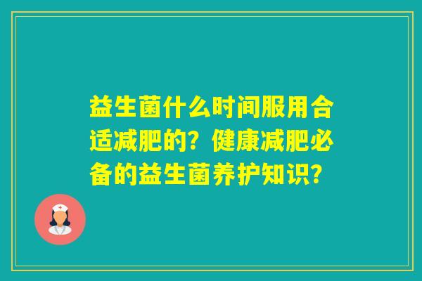 益生菌什么时间服用合适的?健康必备的益生菌养护知识? 益生菌什么时间服用合适的?健康必备的益生菌养护知识?
