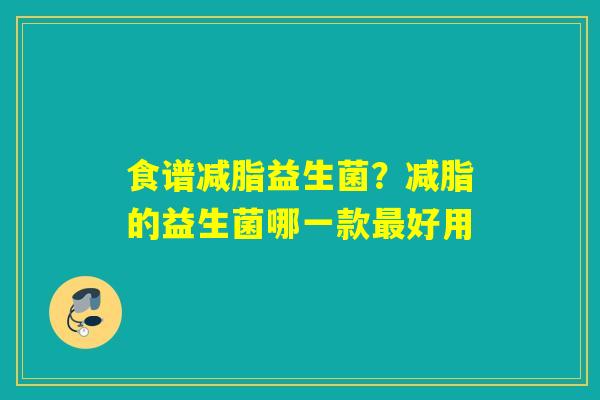 食谱减脂益生菌？减脂的益生菌哪一款好用