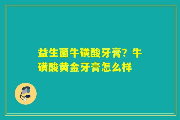 益生菌牛磺酸牙膏？牛磺酸黄金牙膏怎么样