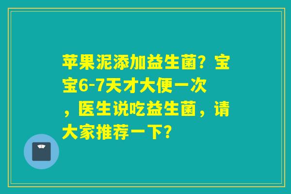 苹果泥添加益生菌？宝宝6-7天才大便一次，医生说吃益生菌，请大家推荐一下？