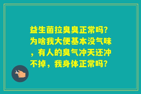 益生菌拉臭臭正常吗？为啥我大便基本没气味，有人的臭气冲天还冲不掉，我身体正常吗？