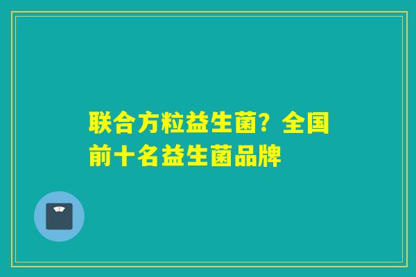 联合方粒益生菌？全国前十名益生菌品牌