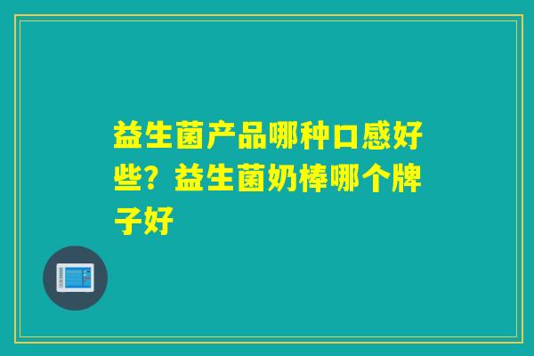 益生菌产品哪种口感好些？益生菌奶棒哪个牌子好