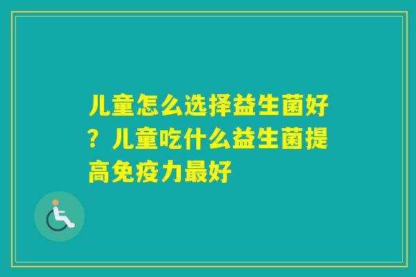 儿童怎么选择益生菌好？儿童吃什么益生菌提高力好