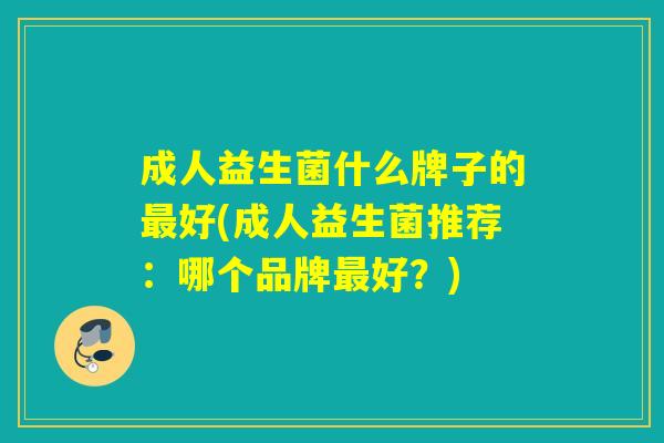 成人益生菌什么牌子的好(成人益生菌推荐:哪个品牌好?) 成人益生菌什么牌子的好(成人益生菌推荐:哪个品牌好?)