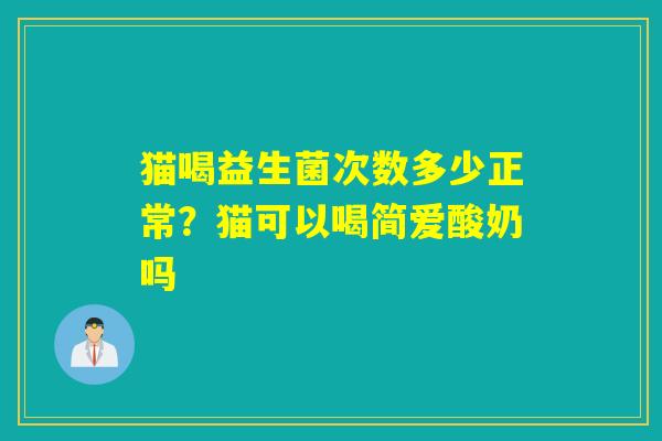 猫喝益生菌次数多少正常？猫可以喝简爱酸奶吗