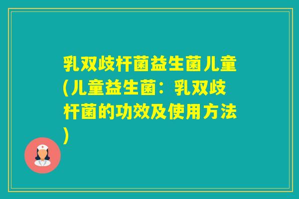 乳双歧杆菌益生菌儿童(儿童益生菌：乳双歧杆菌的功效及使用方法)